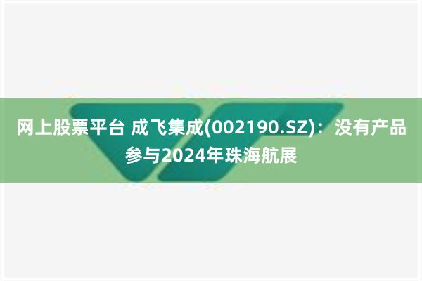 网上股票平台 成飞集成(002190.SZ)：没有产品参与2024年珠海航展