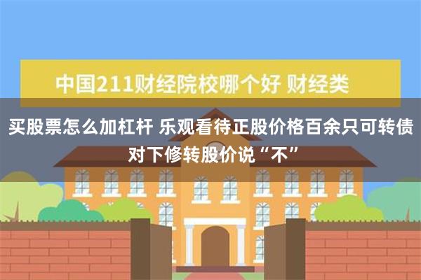 买股票怎么加杠杆 乐观看待正股价格百余只可转债 对下修转股价说“不”