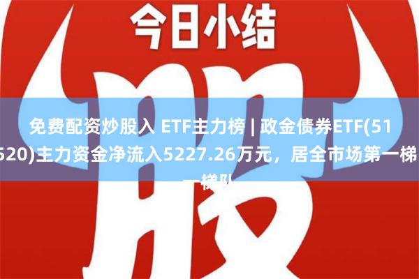 免费配资炒股入 ETF主力榜 | 政金债券ETF(511520)主力资金净流入5227.26万元，居全市场第一梯队