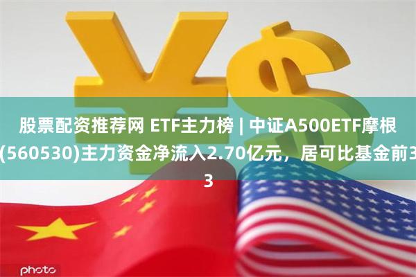 股票配资推荐网 ETF主力榜 | 中证A500ETF摩根(560530)主力资金净流入2.70亿元，居可比基金前3