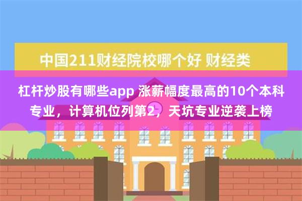 杠杆炒股有哪些app 涨薪幅度最高的10个本科专业，计算机位列第2，天坑专业逆袭上榜