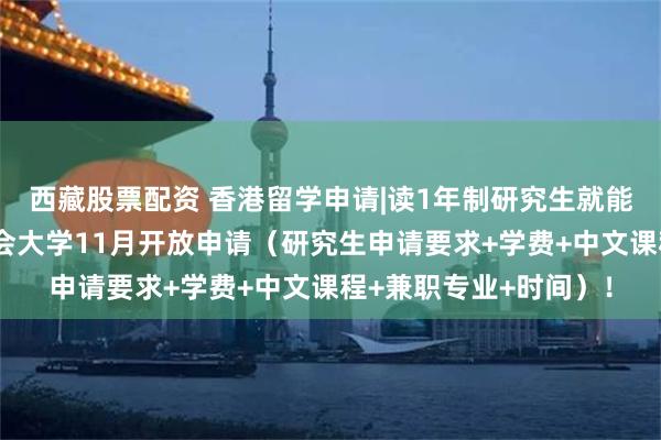 西藏股票配资 香港留学申请|读1年制研究生就能拿香港身份，香港都会大学11月开放申请（研究生申请要求+学费+中文课程+兼职专业+时间）！