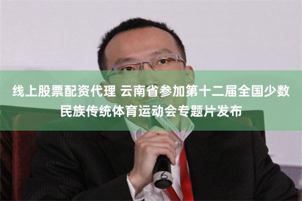 线上股票配资代理 云南省参加第十二届全国少数民族传统体育运动会专题片发布