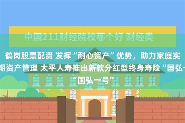 鹤岗股票配资 发挥“耐心资产”优势，助力家庭实现跨期资产管理 太平人寿推出新款分红型终身寿险“国弘一号”