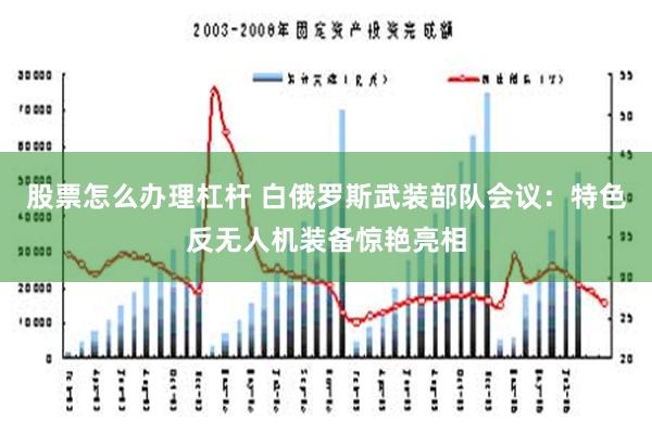 股票怎么办理杠杆 白俄罗斯武装部队会议：特色反无人机装备惊艳亮相