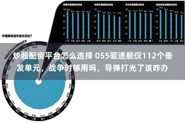 炒股配资平台怎么选择 055驱逐舰仅112个垂发单元，战争时够用吗，导弹打光了该咋办