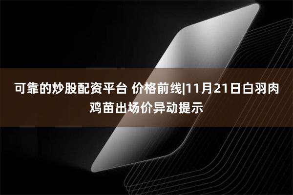 可靠的炒股配资平台 价格前线|11月21日白羽肉鸡苗出场价异动提示