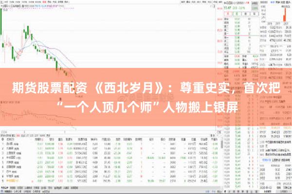 期货股票配资 《西北岁月》：尊重史实，首次把“一个人顶几个师”人物搬上银屏