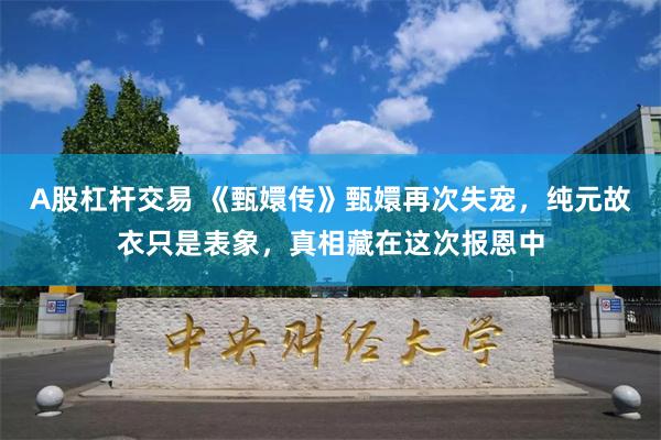 A股杠杆交易 《甄嬛传》甄嬛再次失宠，纯元故衣只是表象，真相藏在这次报恩中