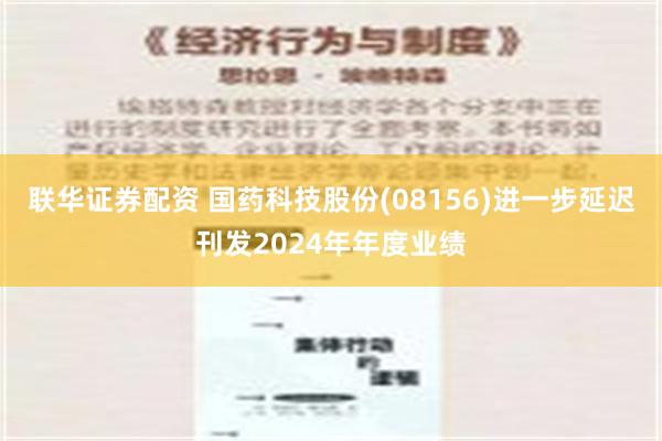 联华证券配资 国药科技股份(08156)进一步延迟刊发2024年年度业绩