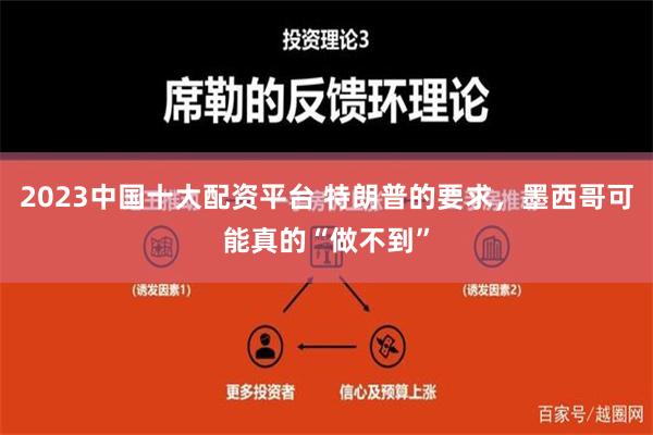 2023中国十大配资平台 特朗普的要求，墨西哥可能真的“做不到”