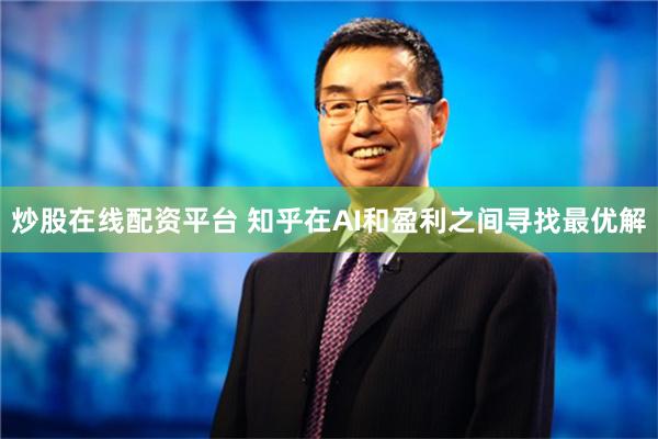 炒股在线配资平台 知乎在AI和盈利之间寻找最优解