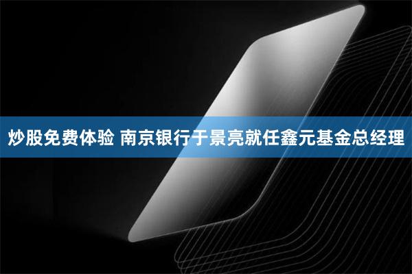 炒股免费体验 南京银行于景亮就任鑫元基金总经理