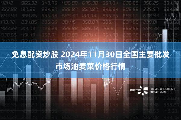 免息配资炒股 2024年11月30日全国主要批发市场油麦菜价格行情