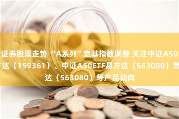 证券股票走势 “A系列”宽基指数调整 关注中证A500ETF易方达（159361）、中证A50ETF易方达（563080）等产品动向