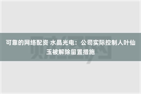 可靠的网络配资 水晶光电：公司实际控制人叶仙玉被解除留置措施