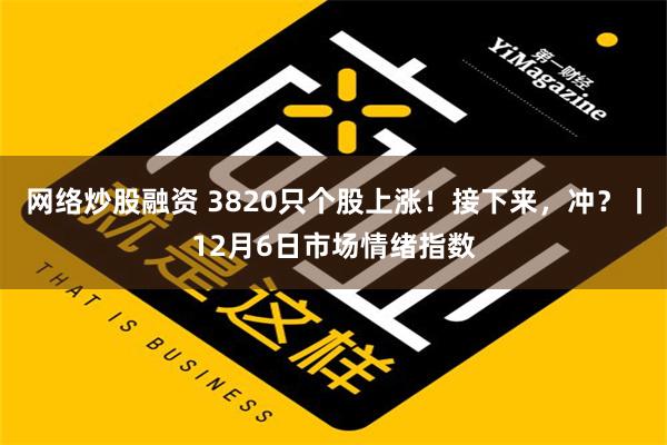 网络炒股融资 3820只个股上涨！接下来，冲？丨12月6日市场情绪指数