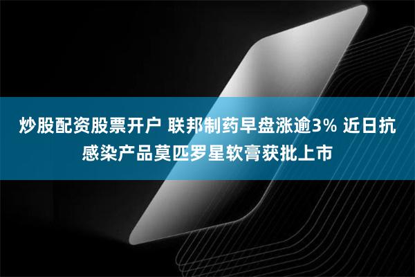 炒股配资股票开户 联邦制药早盘涨逾3% 近日抗感染产品莫匹罗星软膏获批上市