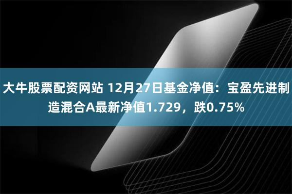 大牛股票配资网站 12月27日基金净值：宝盈先进制造混合A最新净值1.729，跌0.75%