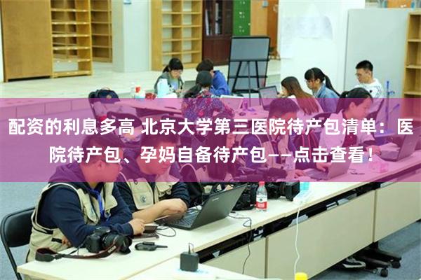 配资的利息多高 北京大学第三医院待产包清单：医院待产包、孕妈自备待产包——点击查看！