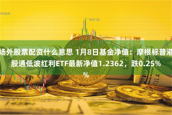 场外股票配资什么意思 1月8日基金净值：摩根标普港股通低波红利ETF最新净值1.2362，跌0.25%