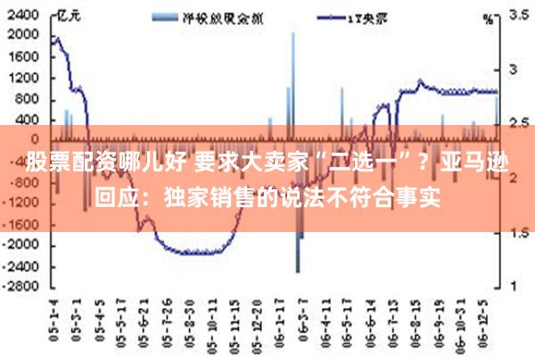 股票配资哪儿好 要求大卖家“二选一”？亚马逊回应：独家销售的说法不符合事实