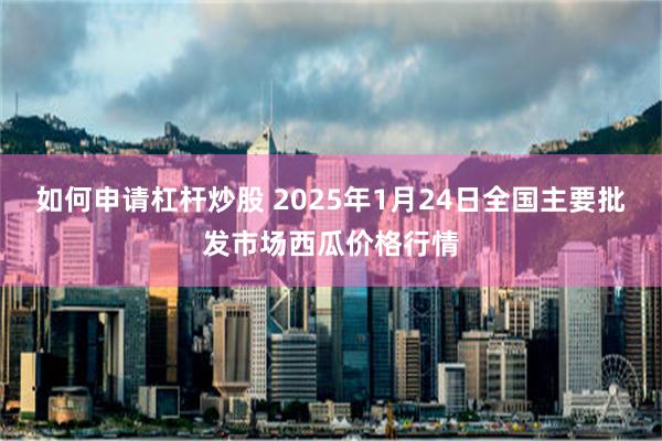 如何申请杠杆炒股 2025年1月24日全国主要批发市场西瓜价格行情