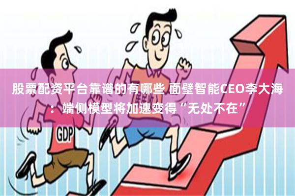 股票配资平台靠谱的有哪些 面壁智能CEO李大海：端侧模型将加速变得“无处不在”