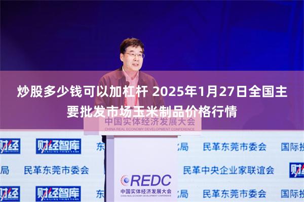 炒股多少钱可以加杠杆 2025年1月27日全国主要批发市场玉米制品价格行情