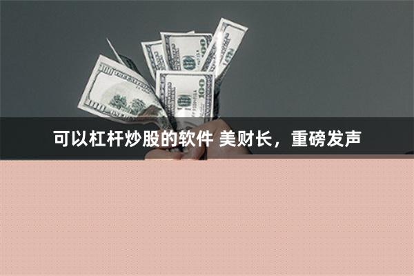 可以杠杆炒股的软件 美财长，重磅发声