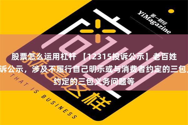 股票怎么运用杠杆 【12315投诉公示】老百姓新增3件投诉公示，涉及不履行自己明示或与消费者约定的三包义务问题等